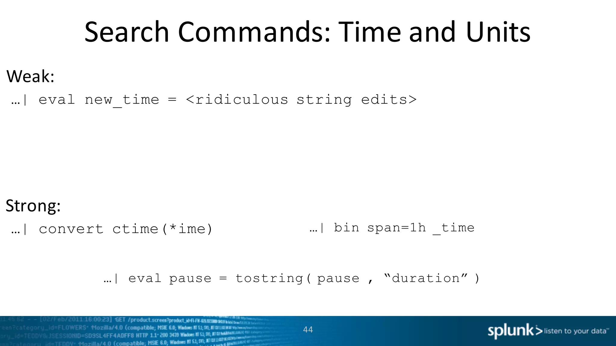 Weak:
Strong:
Search	
  Commands:	
  Time	
  and	
  Units
44
…| eval new_time = <ridiculous string edits>
…| convert ctime(*ime) …| bin span=1h _time
…| eval pause = tostring( pause , “duration” )
 