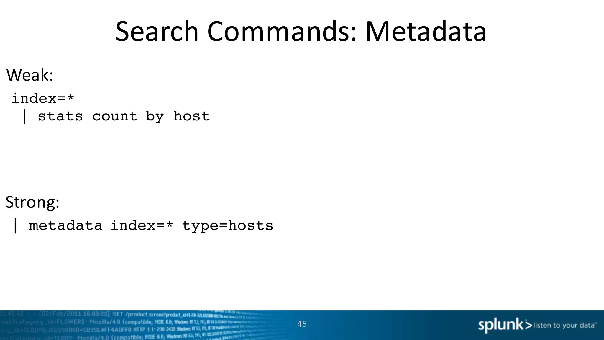 Weak:
Strong:
Search	
  Commands:	
  Metadata
45
index=*
| stats count by host
| metadata index=* type=hosts
 
