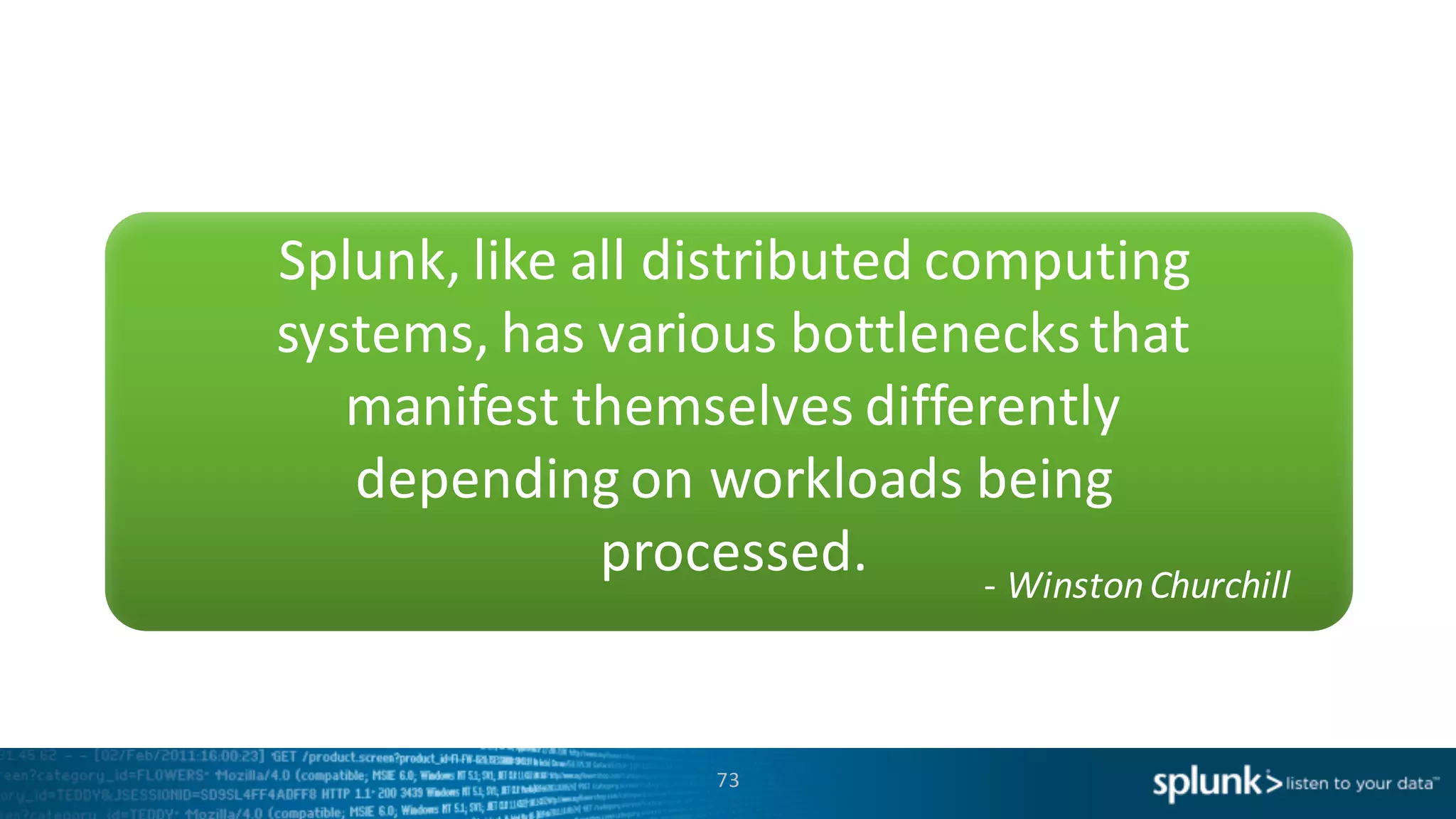 73
Splunk,	
  like	
  all	
  distributed	
  computing	
  
systems,	
  has	
  various	
  bottlenecks	
  that	
  
manifest	
  themselves	
  differently	
  
depending	
  on	
  workloads	
  being	
  
processed.	
   -­‐ Winston	
  Churchill
 