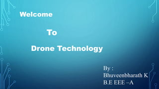 Welcome
To
Drone Technology
By :
Bhuveenbharath K
B.E EEE –A
 