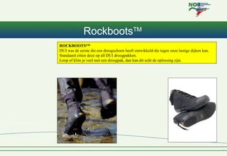 RockbootsTM
ROCKBOOTS™
DUI was de eerste die een droogschoen heeft ontwikkeld die tegen onze lastige dijken kan.
Standaard...