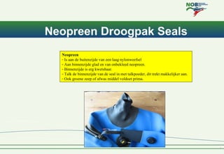 Neopreen Droogpak Seals
  Neopreen
  - Is aan de buitenzijde van een laag nylonweefsel
  - Aan binnenzijde glad en van onb...
