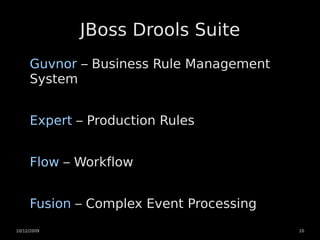 JBoss Drools Suite
     Guvnor – Business Rule Management
     System


     Expert – Production Rules


     Flow – Workflow


     Fusion – Complex Event Processing
10/12/2009                               10
 
