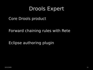 Drools Expert
     Core Drools product


     Forward chaining rules with Rete


     Eclipse authoring plugin




10/12/2009                              11
 