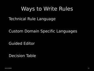 Ways to Write Rules
     Technical Rule Language


     Custom Domain Specific Languages


     Guided Editor


     Decision Table


10/12/2009                              12
 