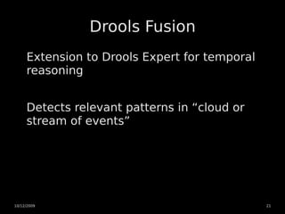 Drools Fusion
     Extension to Drools Expert for temporal
     reasoning


     Detects relevant patterns in “cloud or
     stream of events”




10/12/2009                                     21
 