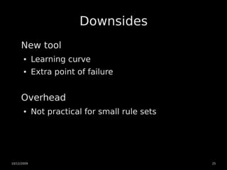 Downsides
     New tool
       ●     Learning curve
       ●     Extra point of failure


     Overhead
       ●     Not practical for small rule sets




10/12/2009                                       25
 