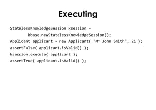 Executing
StatelessKnowledgeSession ksession =
       kbase.newStatelessKnowledgeSession();
Applicant applicant = new Appl...