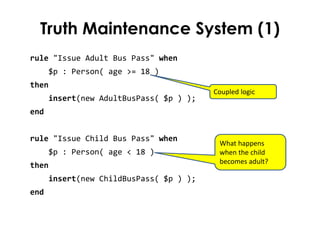 Truth Maintenance System (1)
rule "Issue Adult Bus Pass" when
      $p : Person( age >= 18 )
then
                        ...