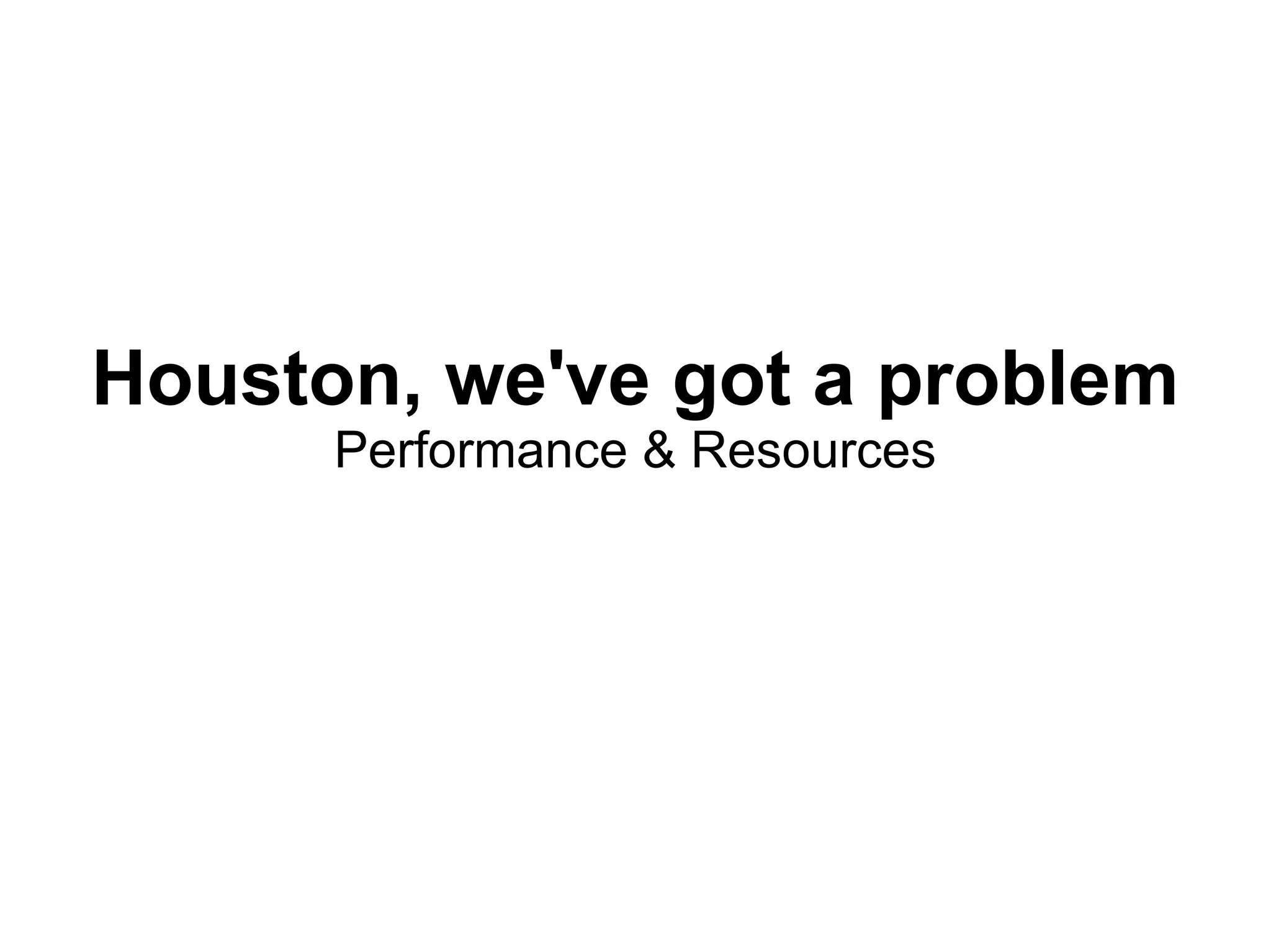 Houston, we've got a problem
      Performance & Resources
 