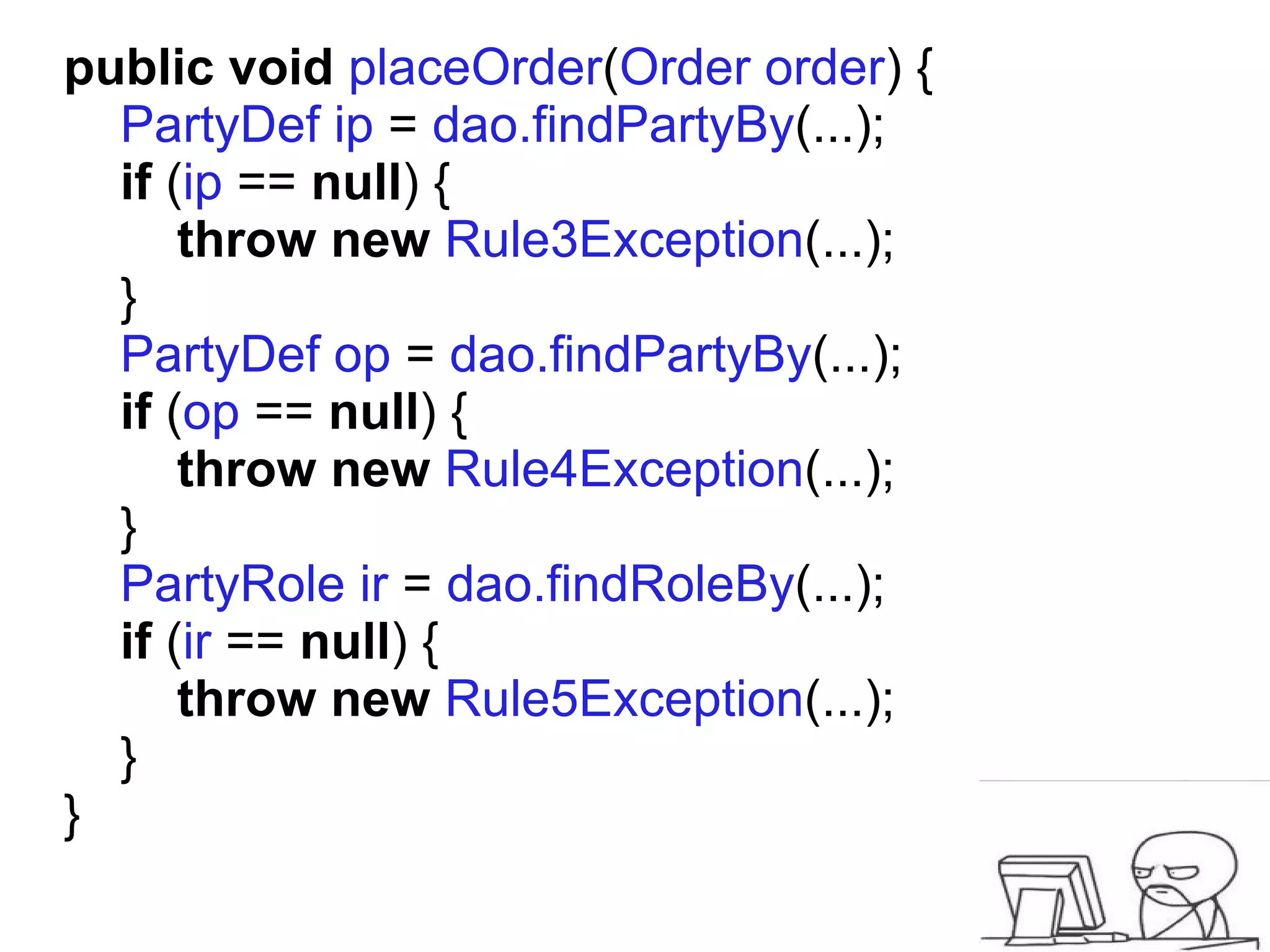 public void placeOrder(Order order) {
  PartyDef ip = dao.findPartyBy(...);
  if (ip == null) {
      throw new Rule3Exception(...);
  }
  PartyDef op = dao.findPartyBy(...);
  if (op == null) {
      throw new Rule4Exception(...);
  }
  PartyRole ir = dao.findRoleBy(...);
  if (ir == null) {
      throw new Rule5Exception(...);
  }
}
 