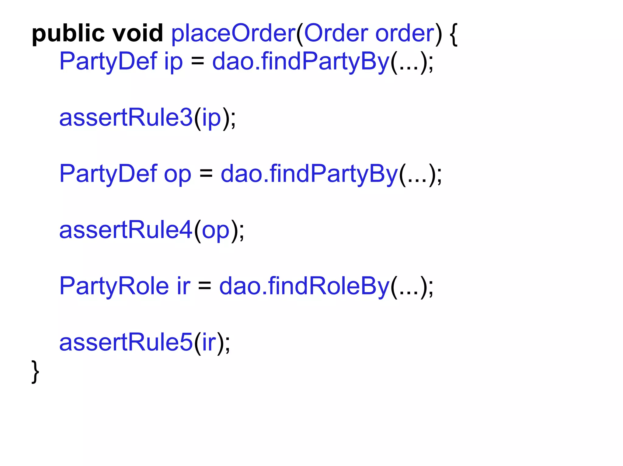 public void placeOrder(Order order) {
  PartyDef ip = dao.findPartyBy(...);

    assertRule3(ip);

    PartyDef op = dao.findPartyBy(...);

    assertRule4(op);

    PartyRole ir = dao.findRoleBy(...);

    assertRule5(ir);
}
 