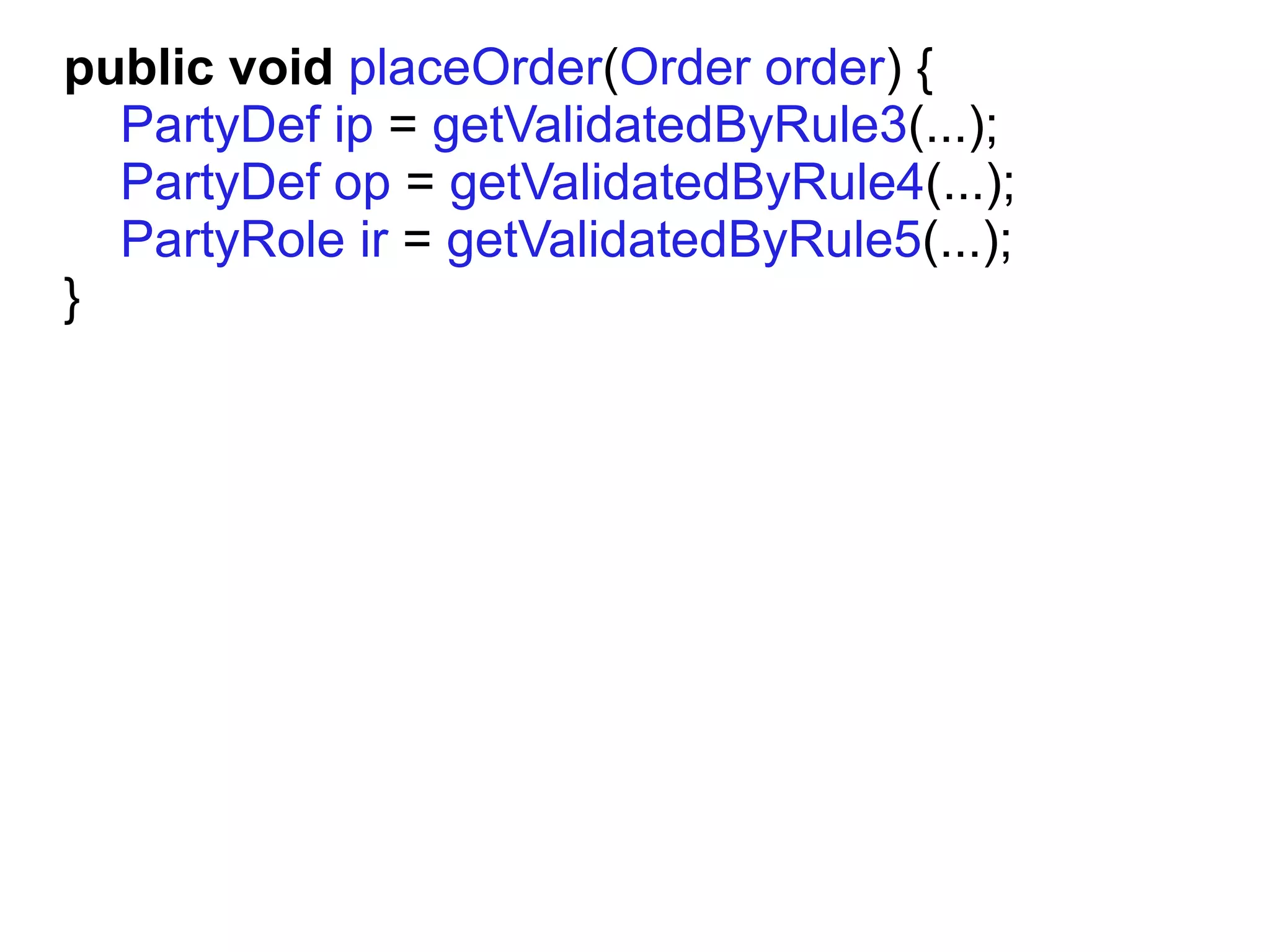 public void placeOrder(Order order) {
  PartyDef ip = getValidatedByRule3(...);
  PartyDef op = getValidatedByRule4(...);
  PartyRole ir = getValidatedByRule5(...);
}
 