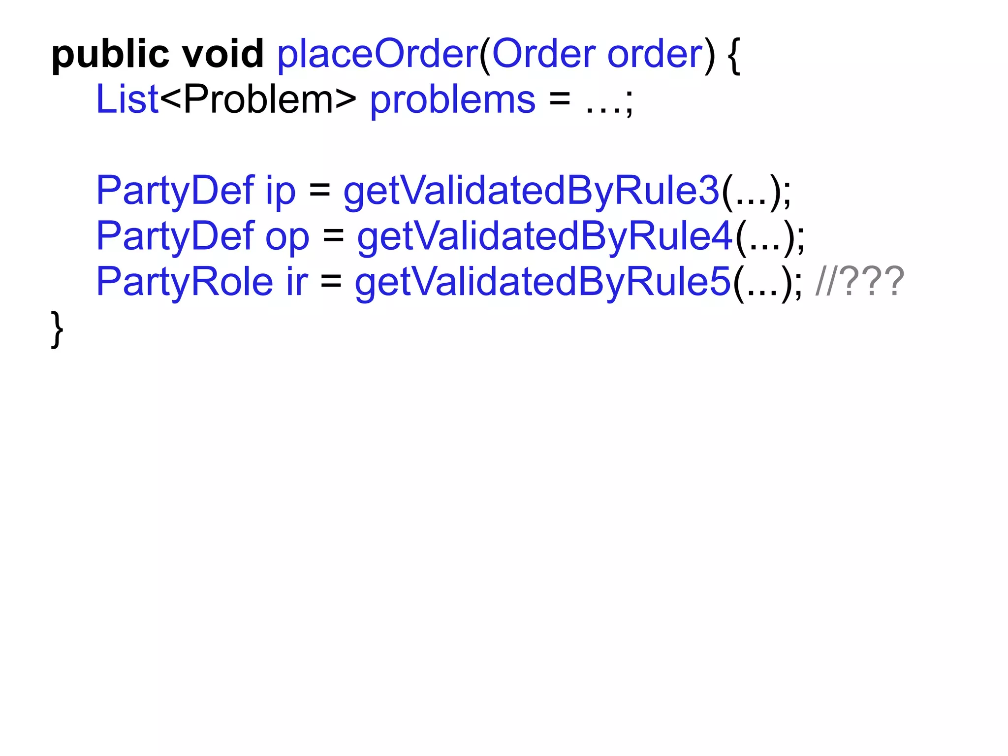 public void placeOrder(Order order) {
  List<Problem> problems = …;

    PartyDef ip = getValidatedByRule3(...);
    PartyDef op = getValidatedByRule4(...);
    PartyRole ir = getValidatedByRule5(...); //???
}
 