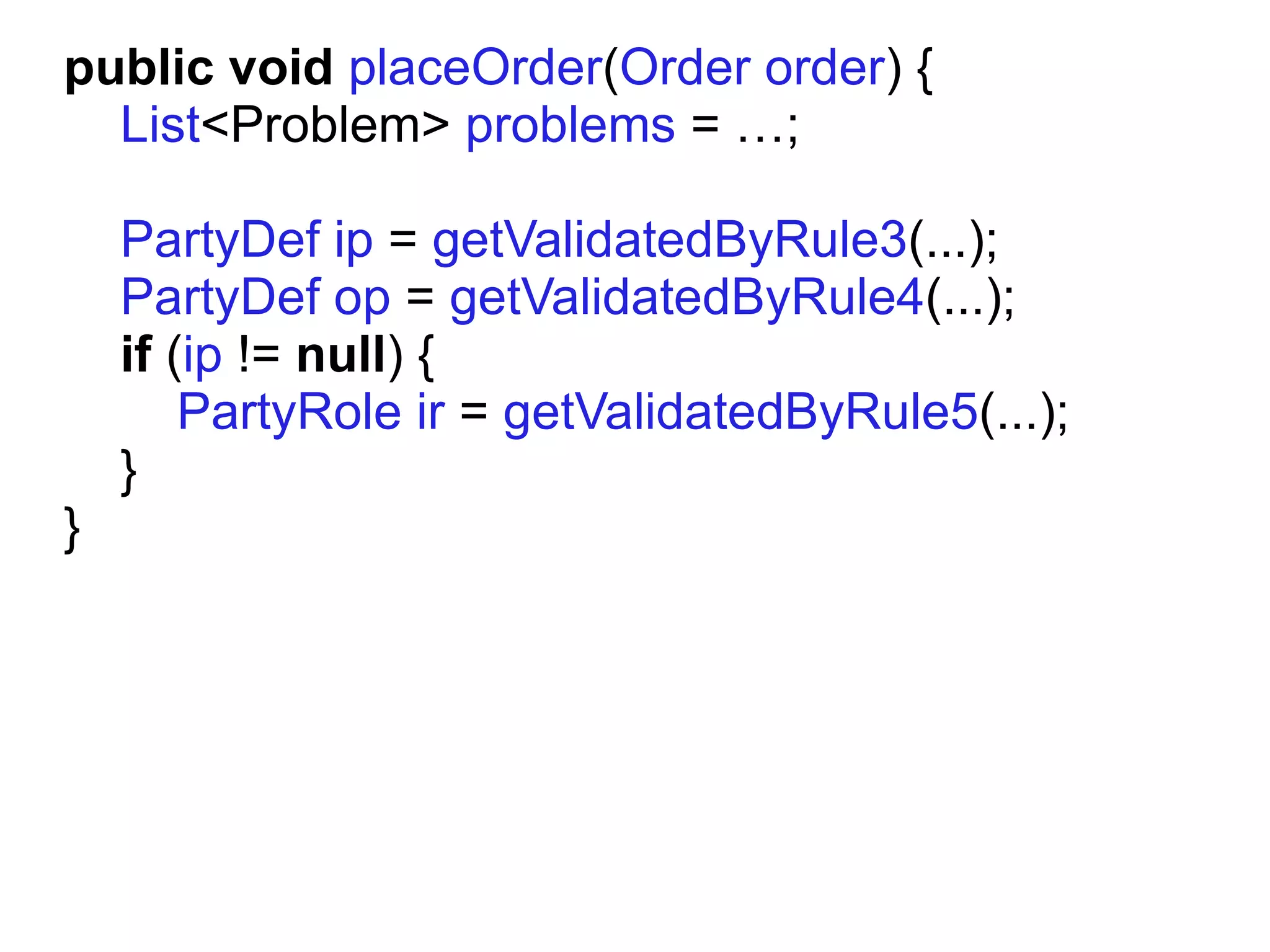 public void placeOrder(Order order) {
  List<Problem> problems = …;

    PartyDef ip = getValidatedByRule3(...);
    PartyDef op = getValidatedByRule4(...);
    if (ip != null) {
        PartyRole ir = getValidatedByRule5(...);
    }
}
 