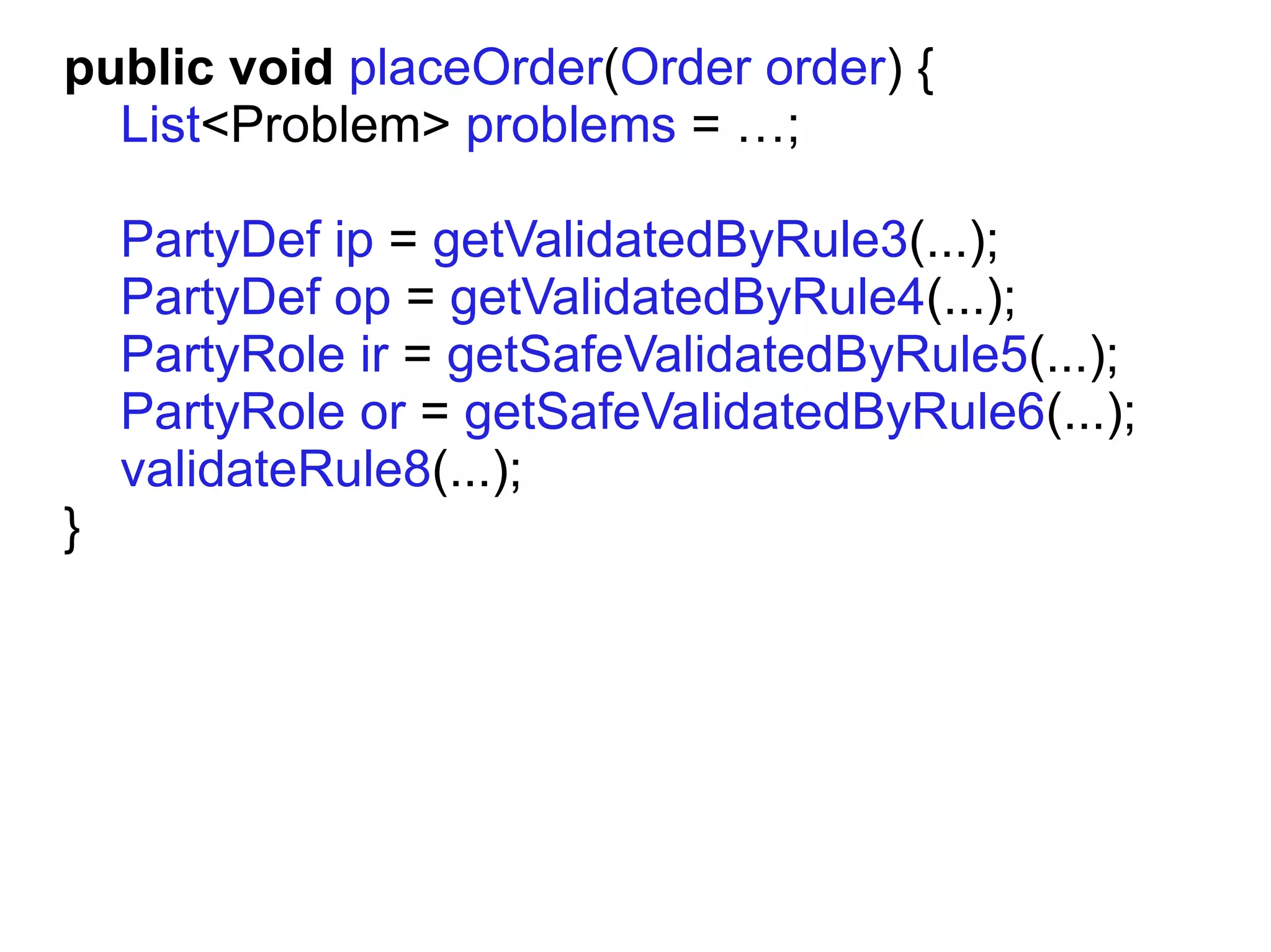 public void placeOrder(Order order) {
  List<Problem> problems = …;

    PartyDef ip = getValidatedByRule3(...);
    PartyDef op = getValidatedByRule4(...);
    PartyRole ir = getSafeValidatedByRule5(...);
    PartyRole or = getSafeValidatedByRule6(...);
    validateRule8(...);
}
 