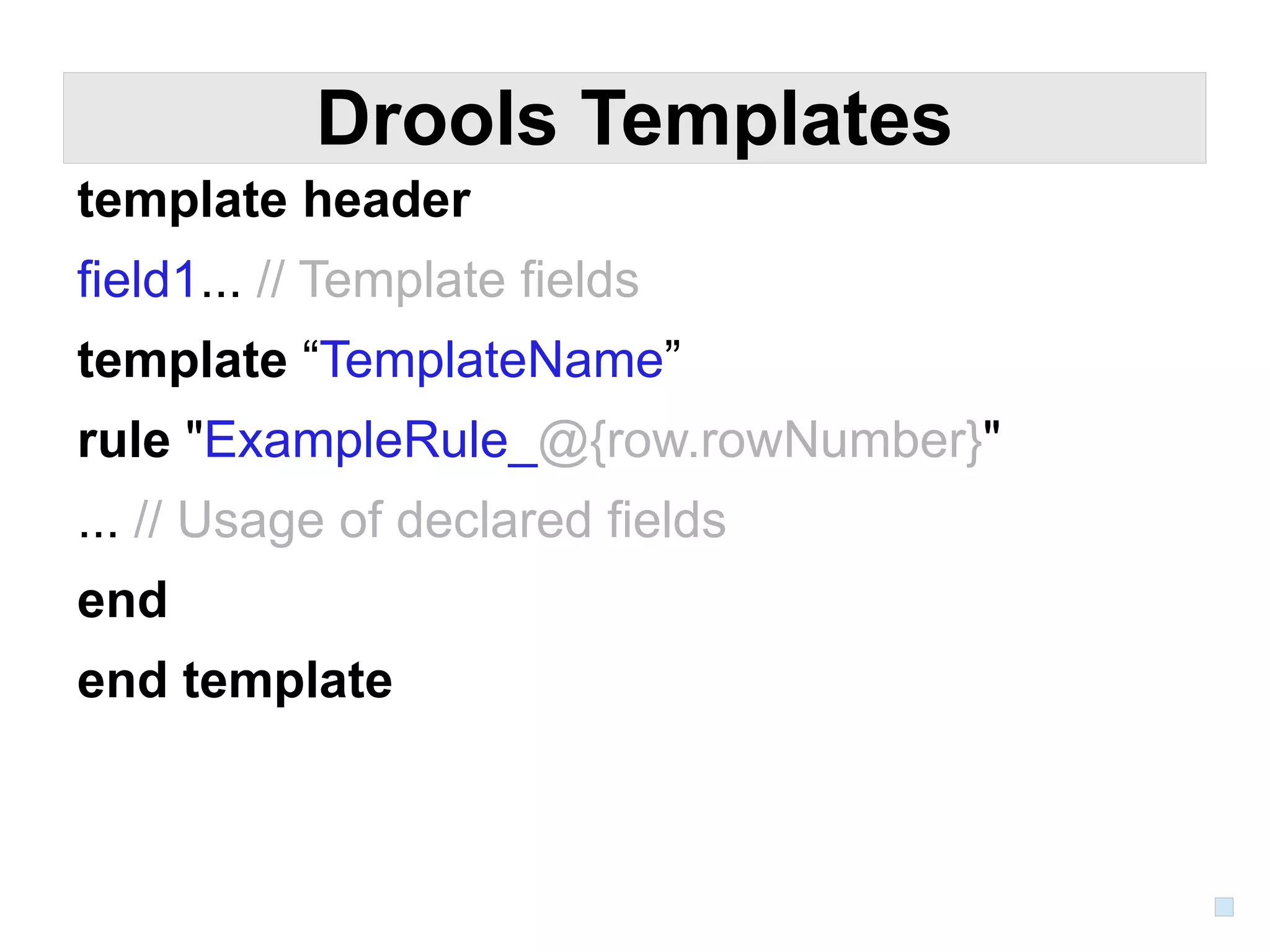 Drools Templates
template header
field1... // Template fields
template “TemplateName”
rule "ExampleRule_@{row.rowNumber}"
... // Usage of declared fields
end
end template
 