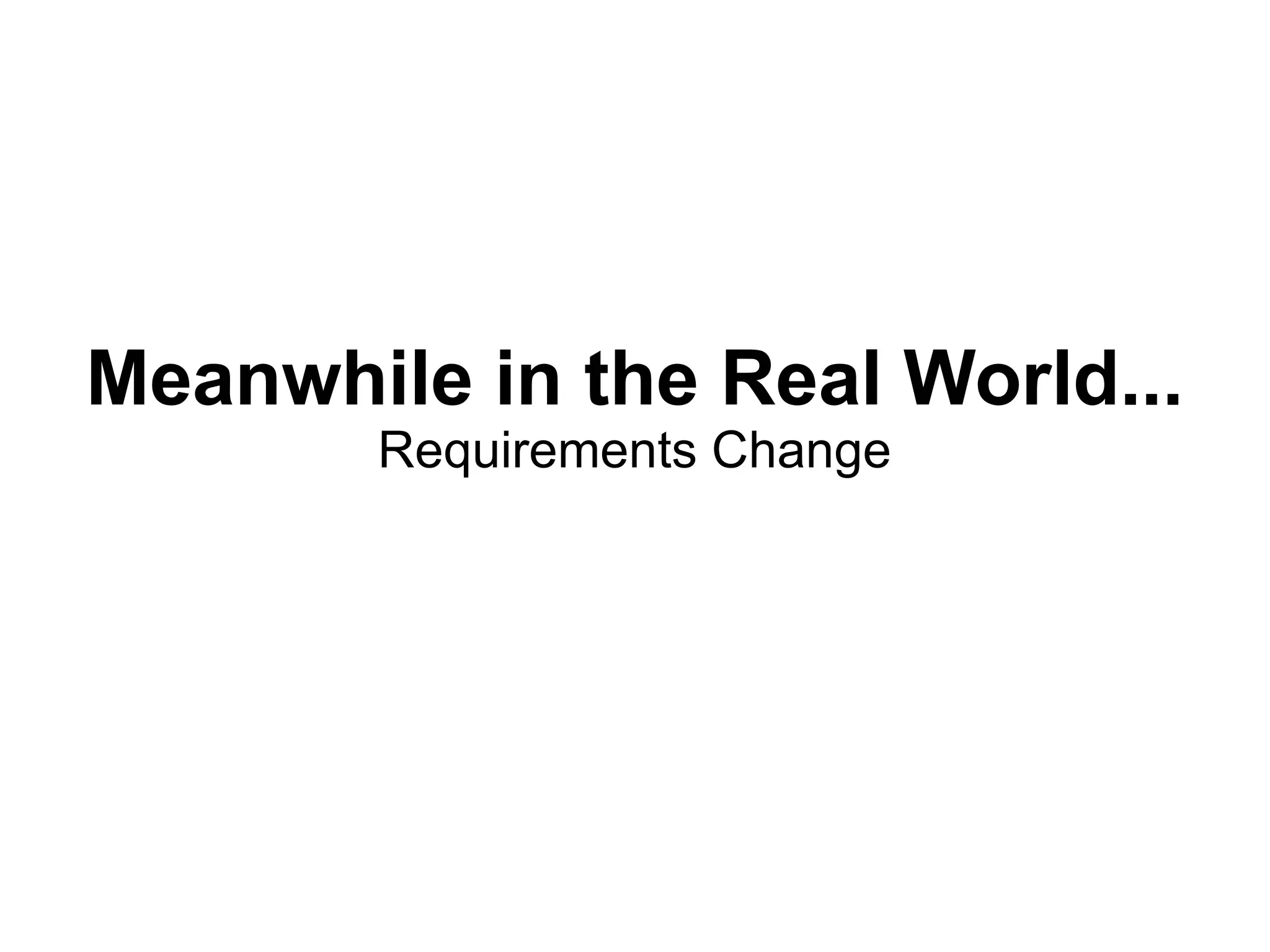 Meanwhile in the Real World...
       Requirements Change
 