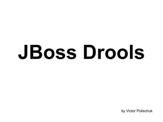 JBoss Drools

         by Victor Polischuk
 