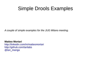 Simple Drools Examples
A couple of simple examples for the JUG Milano meeting.
Matteo Mortari
http://linkedin.com/in/matteomortari
http://github.com/tarilabs
@tari_manga
 