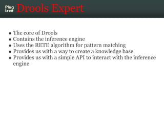 Drools Expert

The core of Drools
Contains the inference engine
Uses the RETE algorithm for pattern matching
Provides us w...