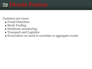 Drools Fusion

Common use cases:
  Fraud Detection
  Stock Trading
  Hardware monitoring
  Transport and Logistics
  Every...