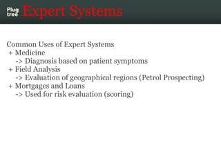Expert Systems

Common Uses of Expert Systems
+ Medicine
  -> Diagnosis based on patient symptoms
+ Field Analysis
  -> Ev...
