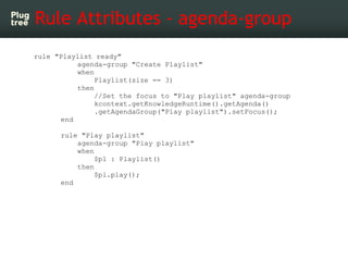 Rule Attributes - agenda-group 
rule "Playlist ready"
          agenda-group "Create Playlist"
          when
               Playlist(size == 3)
          then
               //Set the focus to "Play playlist" agenda-group
               kcontext.getKnowledgeRuntime().getAgenda()
               .getAgendaGroup("Play playlist").setFocus();
      end

      rule "Play playlist"
          agenda-group "Play playlist"
          when
               $pl : Playlist()
          then
               $pl.play();
      end
 
