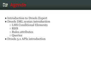 Agenda

● Introduction to Drools Expert
● Drools DRL syntax introduction
    ○ LHS Conditional Elements
    ○ RHS
    ○ Ru...