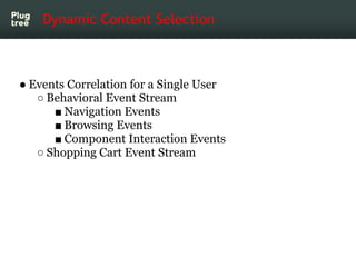 Dynamic Content Selection



● Events Correlation for a Single User
   ○ Behavioral Event Stream
      ■ Navigation Events
      ■ Browsing Events
      ■ Component Interaction Events
   ○ Shopping Cart Event Stream
 