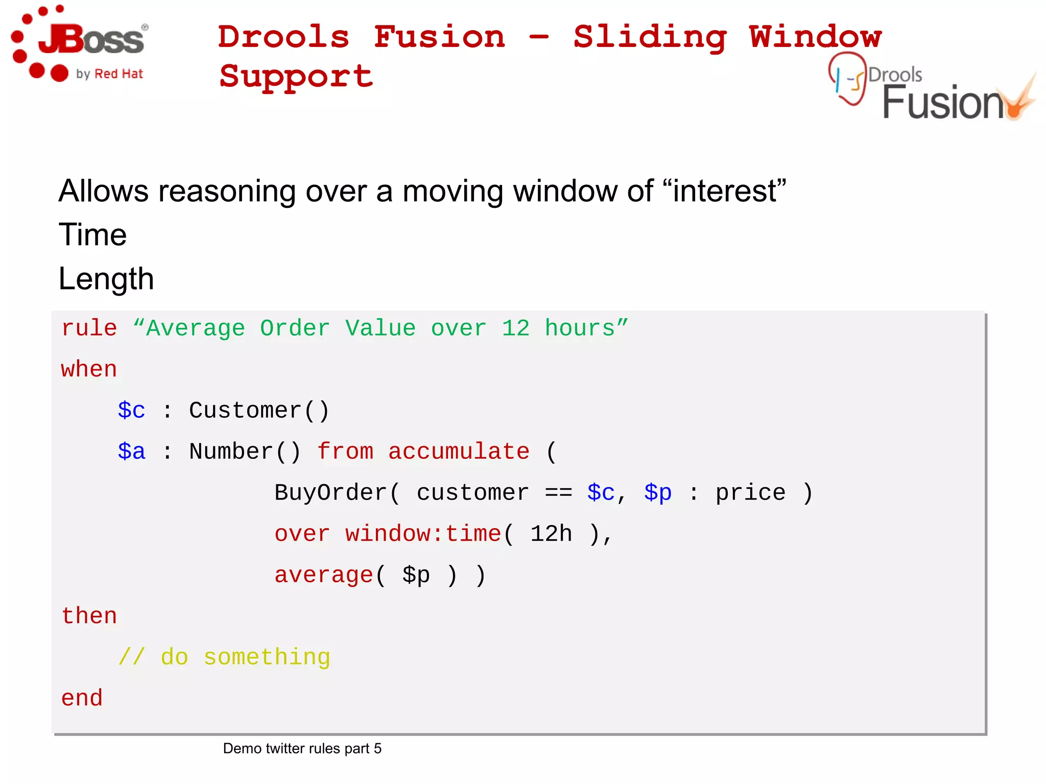 Drools Expert at a glance – Timers and Calendars Interval Timers Field Name   Mandatory?    Allowed Values    Allowed Special Characters Seconds    YES    0-59    , - * / Minutes    YES    0-59    , - * / Hours    YES    0-23    , - * / Day of month  YES    1-31    , - * ? / L W Month    YES    1-12 or JAN-DEC    , - * / Day of week    YES    1-7 or SUN-SAT    , - * ? / L # Year    NO    empty, 1970-2099    , - * /  Cron-based Timers 