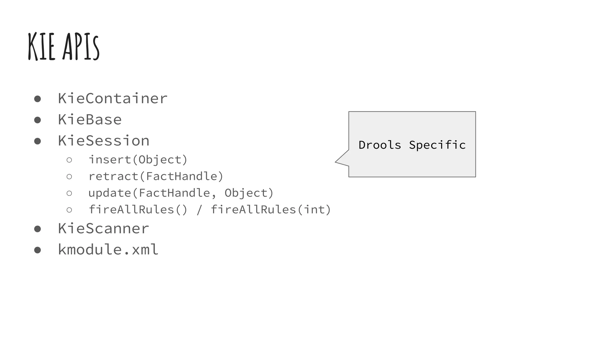 KIEAPIs
● KieContainer
● KieBase
● KieSession
○ insert(Object)
○ retract(FactHandle)
○ update(FactHandle, Object)
○ fireAllRules() / fireAllRules(int)
● KieScanner
● kmodule.xml
Drools Specific
 