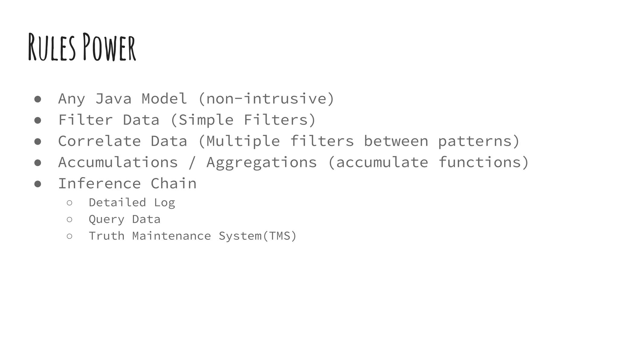 RulesPower
● Any Java Model (non-intrusive)
● Filter Data (Simple Filters)
● Correlate Data (Multiple filters between patterns)
● Accumulations / Aggregations (accumulate functions)
● Inference Chain
○ Detailed Log
○ Query Data
○ Truth Maintenance System(TMS)
 