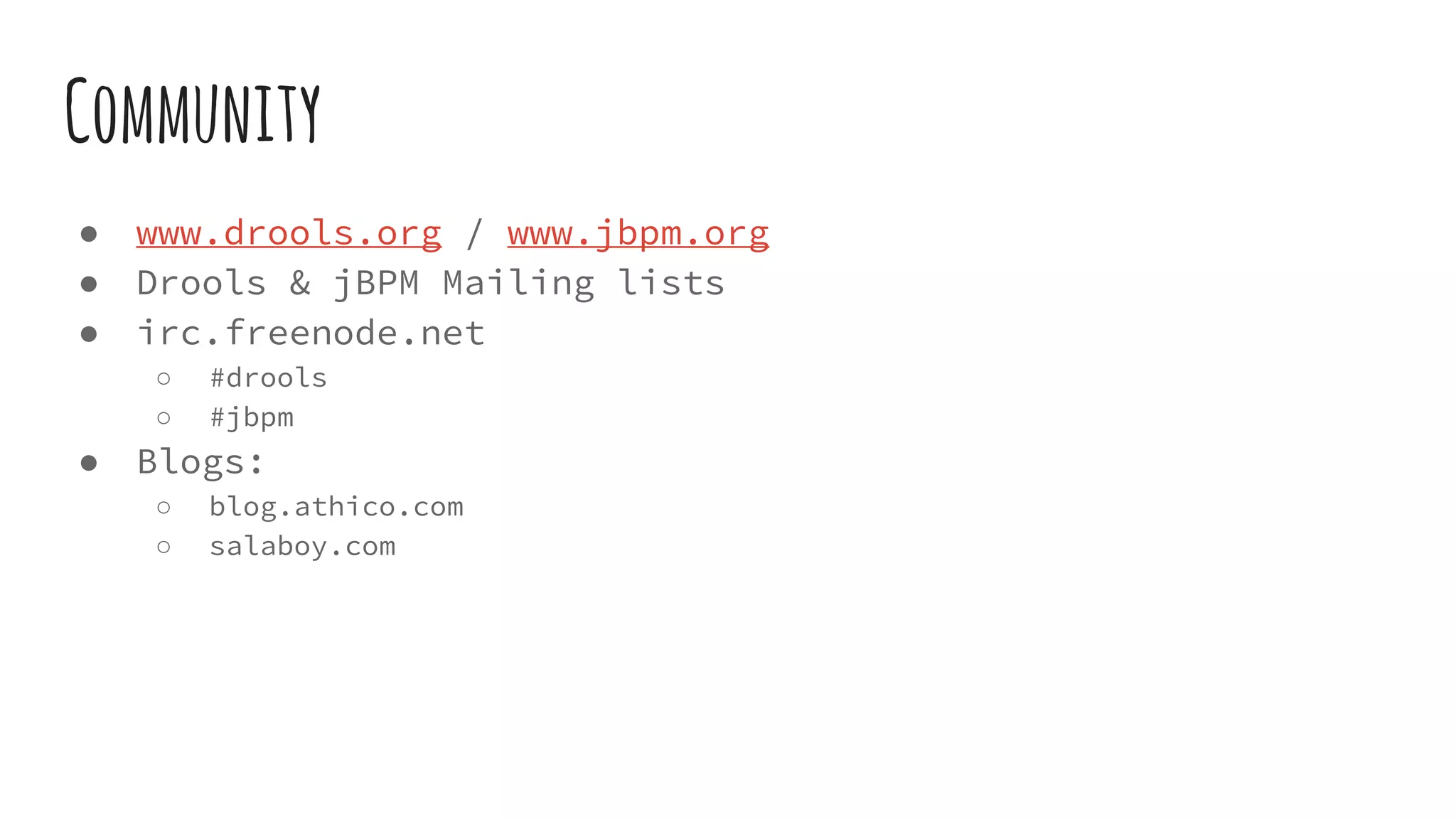 Community
● www.drools.org / www.jbpm.org
● Drools & jBPM Mailing lists
● irc.freenode.net
○ #drools
○ #jbpm
● Blogs:
○ blog.athico.com
○ salaboy.com
 