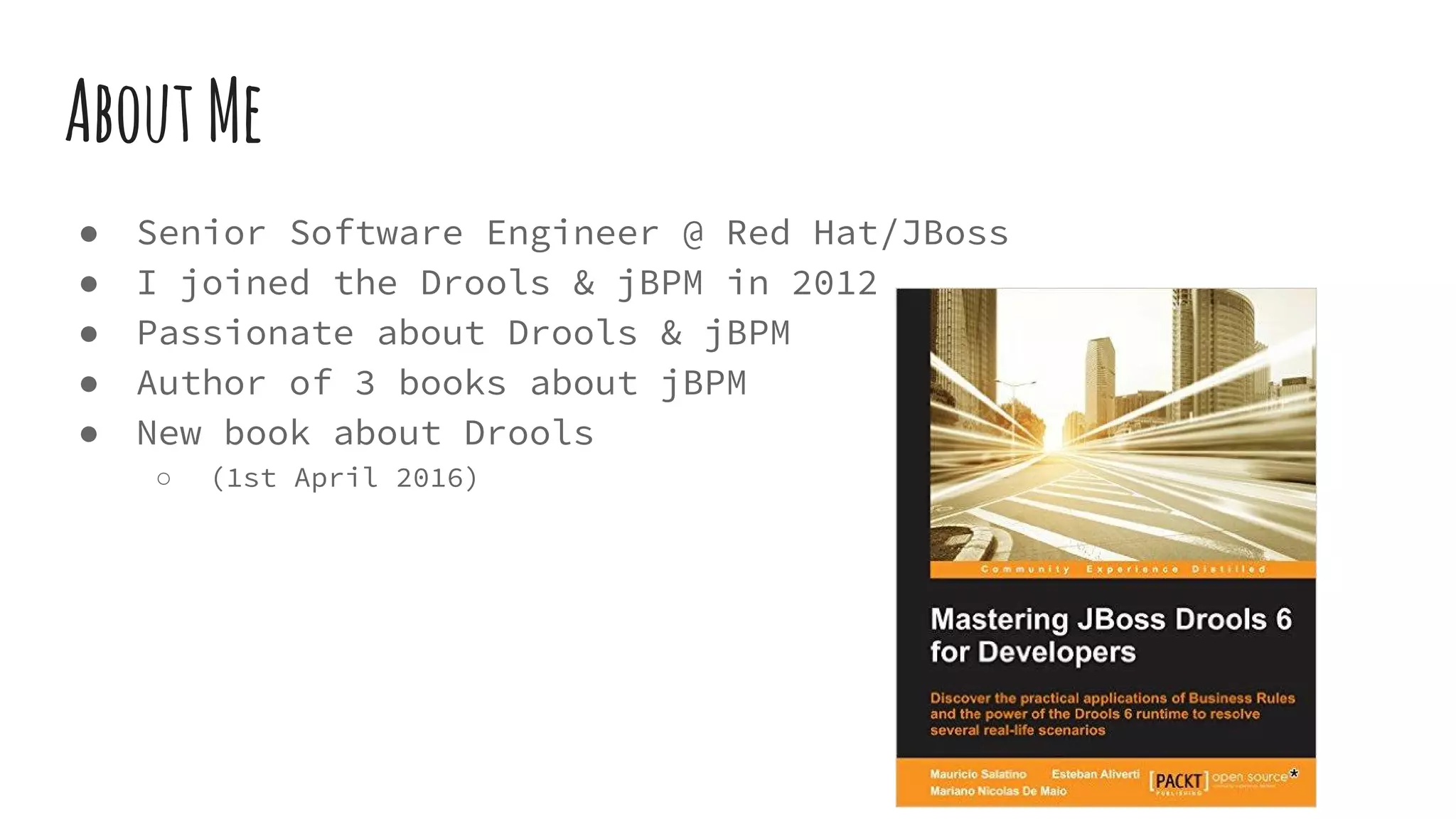AboutMe
● Senior Software Engineer @ Red Hat/JBoss
● I joined the Drools & jBPM in 2012
● Passionate about Drools & jBPM
● Author of 3 books about jBPM
● New book about Drools
○ (1st April 2016)
 