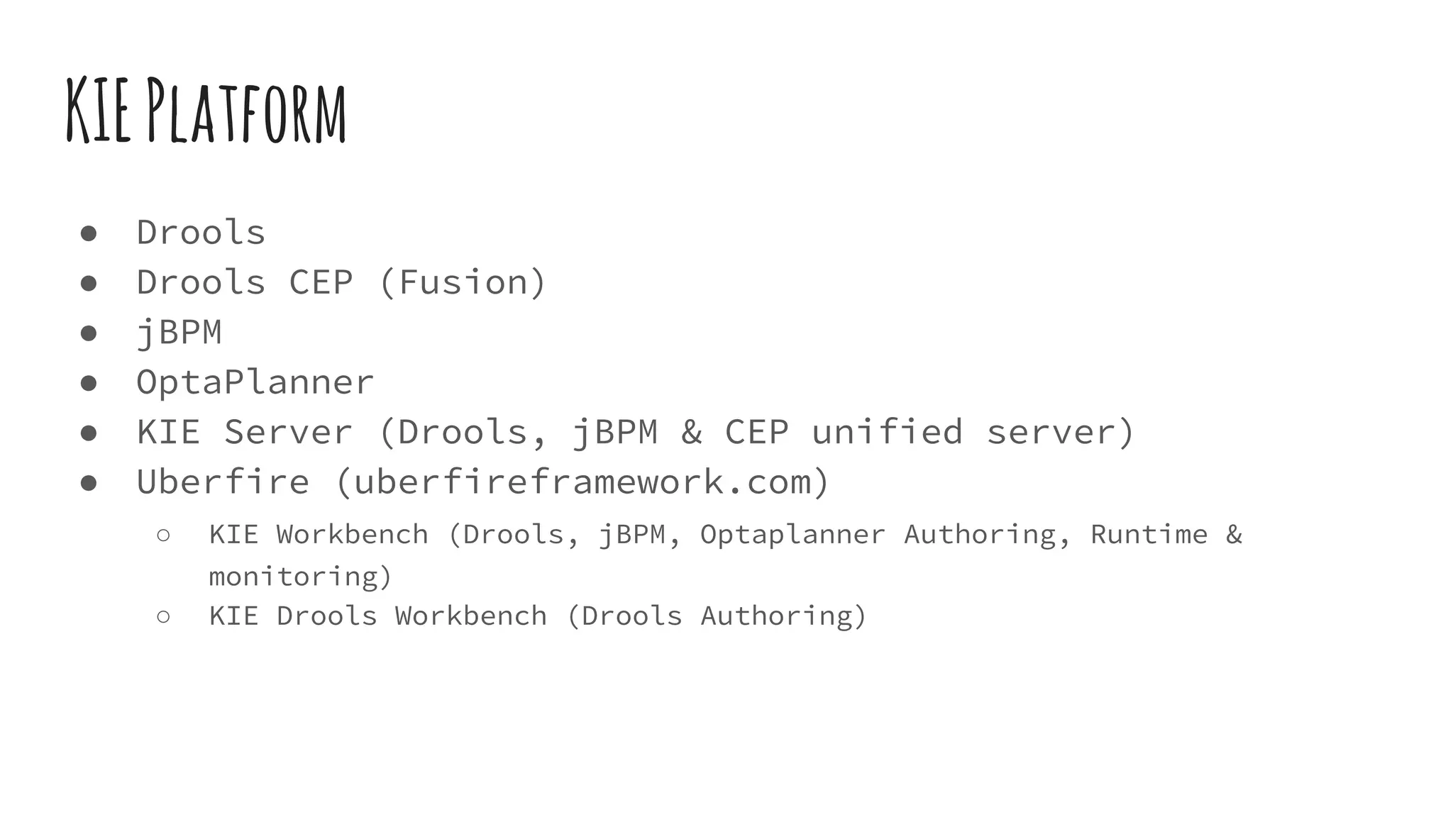 KIEPlatform
● Drools
● Drools CEP (Fusion)
● jBPM
● OptaPlanner
● KIE Server (Drools, jBPM & CEP unified server)
● Uberfire (uberfireframework.com)
○ KIE Workbench (Drools, jBPM, Optaplanner Authoring, Runtime &
monitoring)
○ KIE Drools Workbench (Drools Authoring)
 