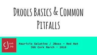 DroolsBasics&Common
Pitfalls
Mauricio Salatino / JBoss - Red Hat
JUG Cork March - 2016
 