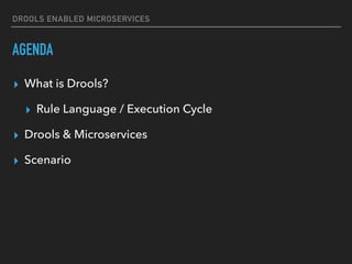 DROOLS ENABLED MICROSERVICES
AGENDA
▸ What is Drools?
▸ Rule Language / Execution Cycle
▸ Drools & Microservices
▸ Scenario
 