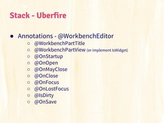 Stack - Uberfire
● Annotations - @WorkbenchEditor
○
○
○
○
○
○
○
○
○
○

@WorkbenchPartTitle
@WorkbenchPartView (or implemen...