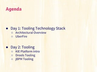 Agenda

● Day 1: Tooling Technology Stack
○ Architectural Overview
○ UberFire

● Day 2: Tooling
○ KIE Platform Intro
○ Dro...