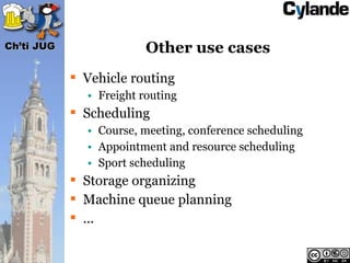 Ch’ti JUG                Other use cases
             Vehicle routing
              • Freight routing
             Scheduling
              • Course, meeting, conference scheduling
              • Appointment and resource scheduling
              • Sport scheduling
             Storage organizing
             Machine queue planning
             ...
 