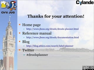 Ch’ti JUG
                 Thanks for your attention!
             Home page
              • http://www.jboss.org/drools/drools-planner.html
             Reference manual
              • http://www.jboss.org/drools/documentation.html
             Blog
              • http://blog.athico.com/search/label/planner
             Twitter
              • #droolsplanner



                                                                  65
 