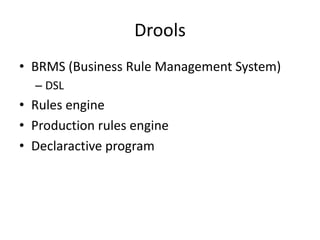 Drools
• BRMS (Business Rule Management System)
  – DSL
• Rules engine
• Production rules engine
• Declaractive program
 