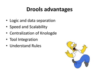 Drools advantages
•   Logic and data separation
•   Speed and Scalability
•   Centralization of Knologde
•   Tool Integration
•   Understand Rules
 