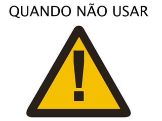 QUANDO NÃO USAR
 