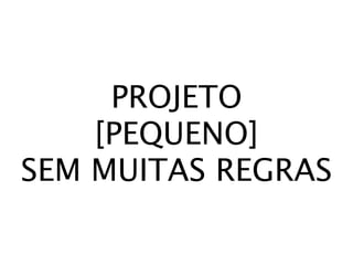 PROJETO
    [PEQUENO]
SEM MUITAS REGRAS
 