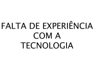 FALTA DE EXPERIÊNCIA
       COM A
    TECNOLOGIA
 