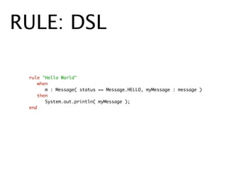 RULE: DSL

 rule "Hello World"
 	 when
 	 	 m : Message( status == Message.HELLO, myMessage : message )
 	 then
 	 	 System.out.println( myMessage );
 end
 