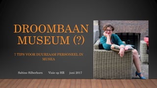 DROOMBAAN
MUSEUM (?)
7 TIPS VOOR DUURZAAM PERSONEEL IN
MUSEA
Sabine Silberhorn Visie op HR juni 2017
 