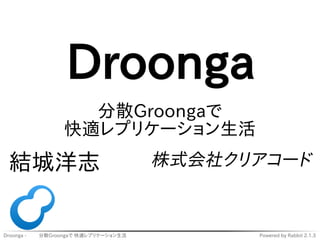 Droonga 
　　 
分散Groongaで 
快適レプリケーション生活 
結城洋志株式会社クリアコード 
Droonga - 　　 分散Groongaで 快適レプリケーション生活Powered by Rabbit 2.1.3 
 